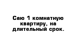 Саю 1 комнатную квартиру, на длительный срок.